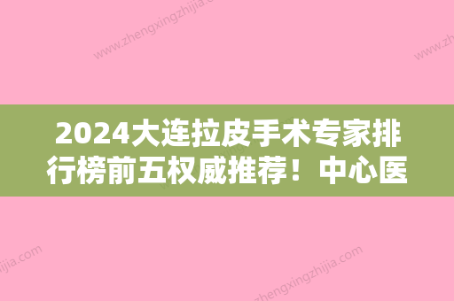 2024大连拉皮手术专家排行榜前五权威推荐！中心医院-、大连医科大学附属第二医