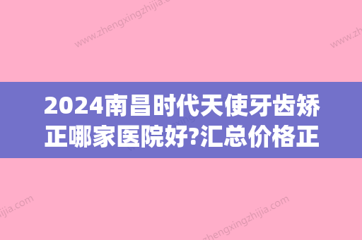 2024南昌时代天使牙齿矫正哪家医院好?汇总价格正畸医生名单!(南昌牙齿矫正哪里好,价格实惠)