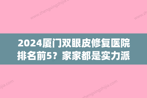 2024厦门双眼皮修复医院排名前5？家家都是实力派强者！(厦门修复双眼皮比较好的医生)