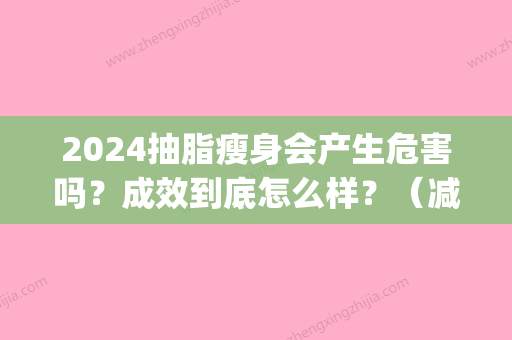 2024抽脂瘦身会产生危害吗？成效到底怎么样？（减肥抽脂有效果吗）(2024年抽脂技术)