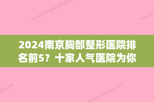 2024南京胸部整形医院排名前5？十家人气医院为你推荐~(南京三甲整形医院前十名)