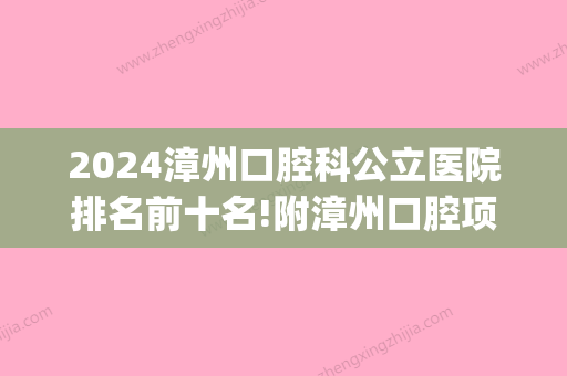 2024漳州口腔科公立医院排名前十名!附漳州口腔项目价格表！(漳州口腔科比较好的医院)