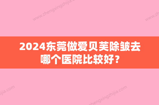 2024东莞做爱贝芙除皱去哪个医院比较好？