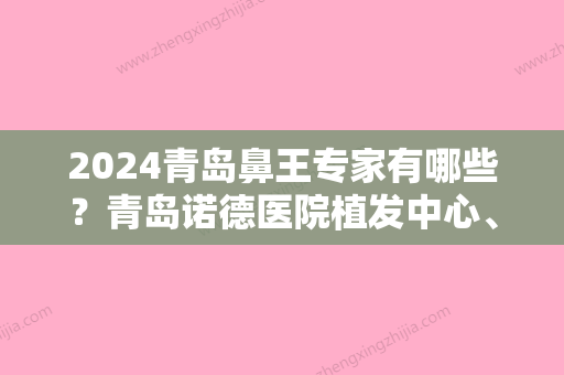 2024青岛鼻王专家有哪些？青岛诺德医院植发中心、洋美	、伊美尔加禾等屡次入围前