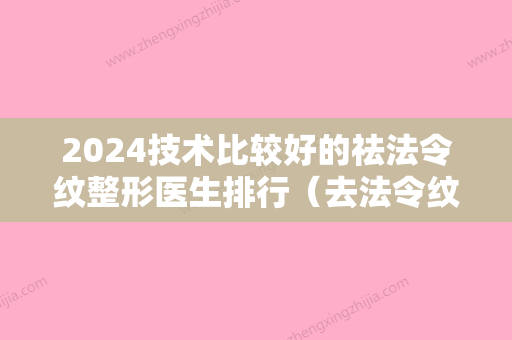 2024技术比较好的祛法令纹整形医生排行（去法令纹哪种效果好）