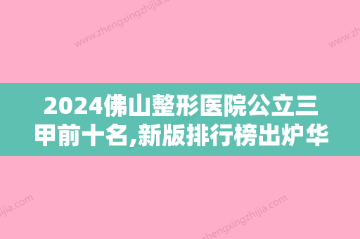 2024佛山整形医院公立三甲前十名,新版排行榜出炉华美、佛山第二人民医院、广东