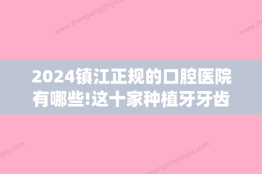 2024镇江正规的口腔医院有哪些!这十家种植牙牙齿矫正都不错(镇江哪里种牙比较好)