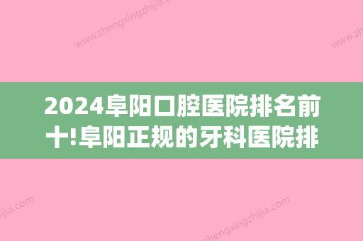 2024阜阳口腔医院排名前十!阜阳正规的牙科医院排名前十(阜阳比较好的口腔医院)