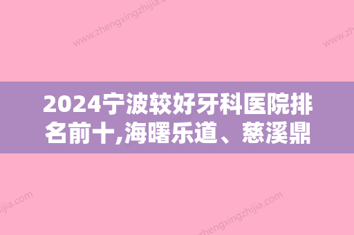 2024宁波较好牙科医院排名前十,海曙乐道、慈溪鼎植、美奥口碑点评价格表内部流