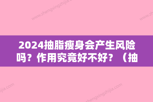 2024抽脂瘦身会产生风险吗？作用究竟好不好？（抽脂减肥对身体到底有多大伤害）