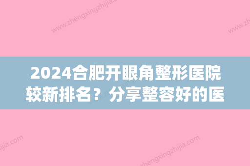 2024合肥开眼角整形医院较新排名？分享整容好的医院排名(合肥割双眼皮医院排名)