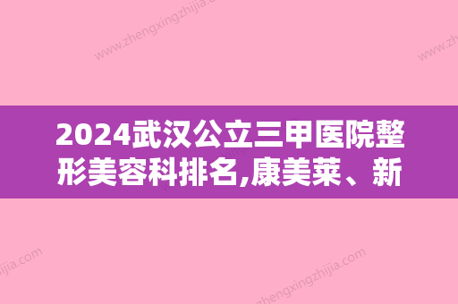 2024武汉公立三甲医院整形美容科排名,康美莱、新至美提名医美4强附美容冠价格