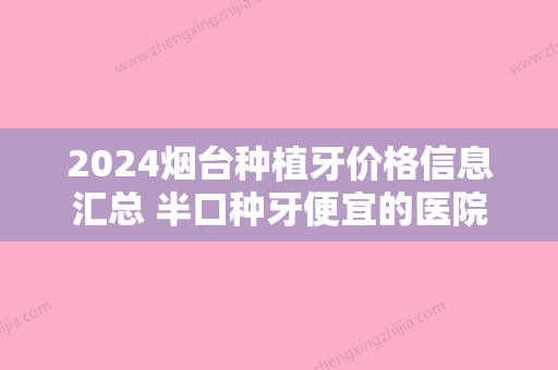 2024烟台种植牙价格信息汇总 半口种牙便宜的医院要多少钱