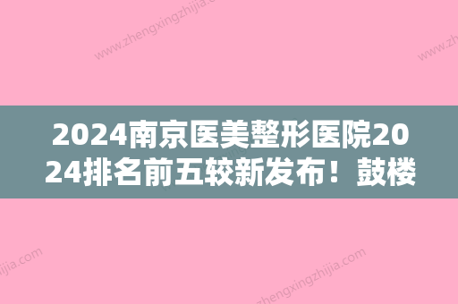 2024南京医美整形医院2024排名前五较新发布！鼓楼新生、新生、南京长江医院新生