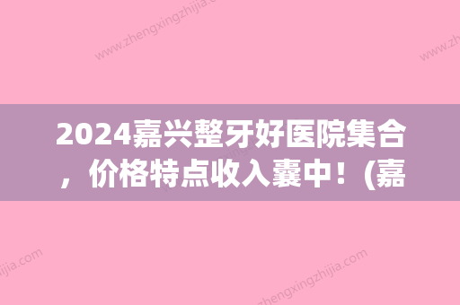 2024嘉兴整牙好医院集合，价格特点收入囊中！(嘉兴好牙依口腔门诊部)