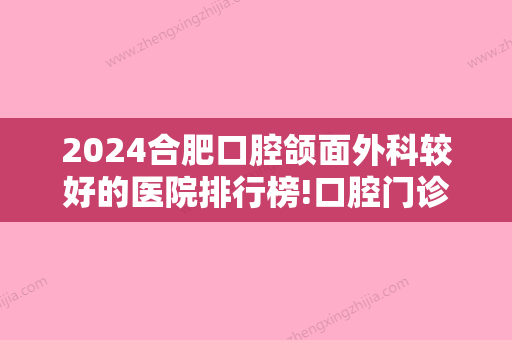 2024合肥口腔颌面外科较好的医院排行榜!口腔门诊排名前十的便宜又好