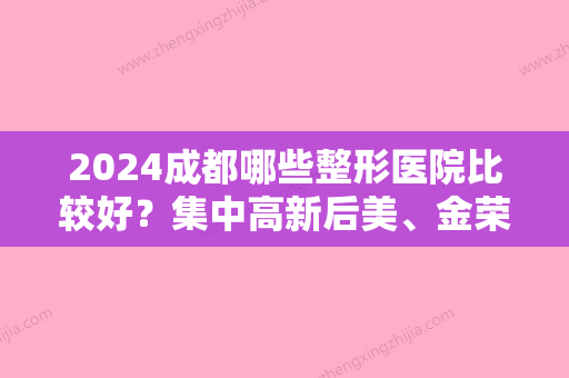 2024成都哪些整形医院比较好？集中高新后美、金荣、绿叶爱丽美妇产科医院等地实