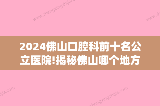 2024佛山口腔科前十名公立医院!揭秘佛山哪个地方看牙好！(佛山市比较好的口腔科)