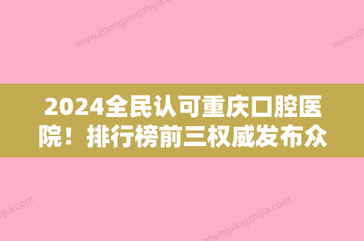 2024全民认可重庆口腔医院！排行榜前三权威发布众鑫小白牙、何智强等供参考