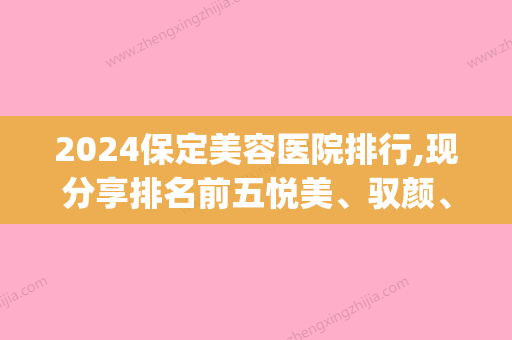 2024保定美容医院排行,现分享排名前五悦美、驭颜、协和微口碑发你(保定悦美医疗美容医院)