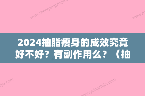 2024抽脂瘦身的成效究竟好不好？有副作用么？（抽脂瘦身效果好不好）