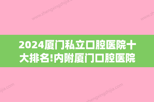 2024厦门私立口腔医院十大排名!内附厦门口腔医院收费标准！(厦门口腔公立医院有哪些)