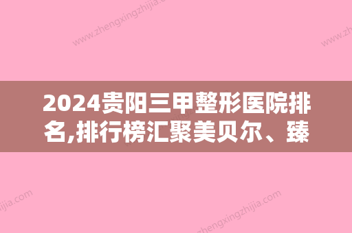 2024贵阳三甲整形医院排名,排行榜汇聚美贝尔	、臻美荟等贵金属烤瓷牙价格安排