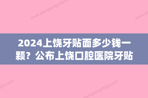 2024上饶牙贴面多少钱一颗？公布上饶口腔医院牙贴面价格表！(南昌牙齿贴面多少钱一颗)