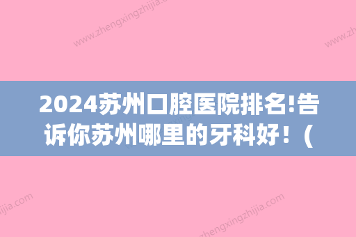 2024苏州口腔医院排名!告诉你苏州哪里的牙科好！(苏州口腔医院排行)