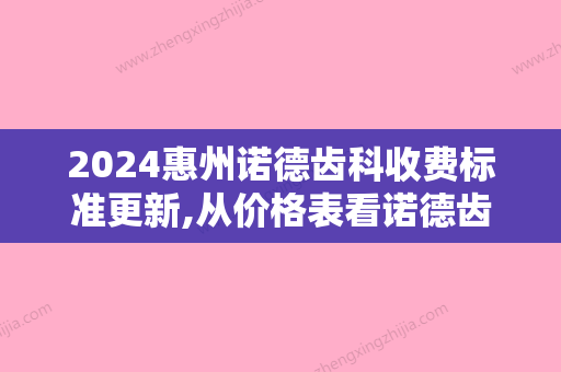 2024惠州诺德齿科收费标准更新,从价格表看诺德齿科是正规吗!