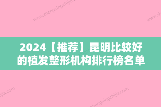 2024【推荐】昆明比较好的植发整形机构排行榜名单介绍，爱丽诺、熙朵等受大众好