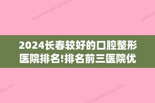 2024长春较好的口腔整形医院排名!排名前三医院优势和地址公开！(长春口腔科排名)