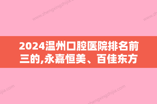 2024温州口腔医院排名前三的,永嘉恒美、百佳东方美学、牙博士等都在内实力公然