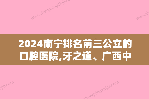 2024南宁排名前三公立的口腔医院,牙之道、广西中医药大学附属瑞康医院口腔科、