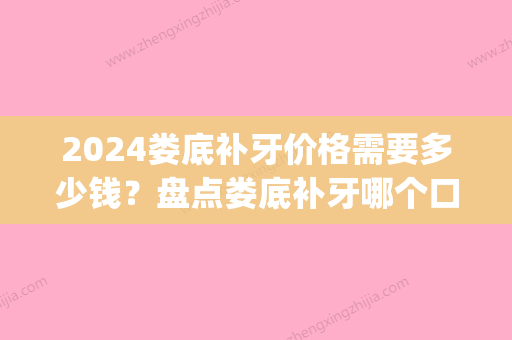 2024娄底补牙价格需要多少钱？盘点娄底补牙哪个口腔医院好(娄底补牙到哪里好)