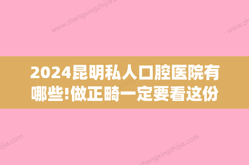 2024昆明私人口腔医院有哪些!做正畸一定要看这份名单(昆明医科大学口腔医院矫正牙齿多少钱)