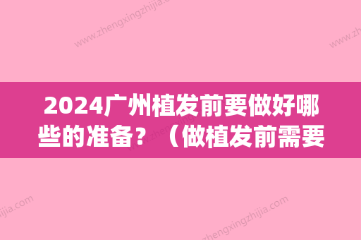 2024广州植发前要做好哪些的准备？（做植发前需要注意什么）(2024年植发技术成熟吗)