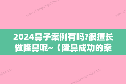 2024鼻子案例有吗?很擅长做隆鼻呢~（隆鼻成功的案例）(2024隆鼻什么材料比较好)