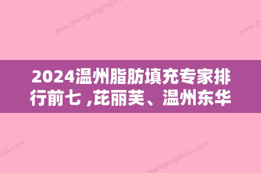 2024温州脂肪填充专家排行前七 ,芘丽芙、温州东华医院、鹿城区南浦杨国度都被当