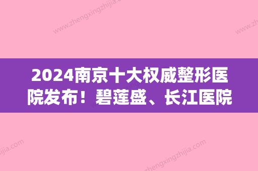 2024南京十大权威整形医院发布！碧莲盛、长江医院新生、建国医院(南京整容公立医院前三名)