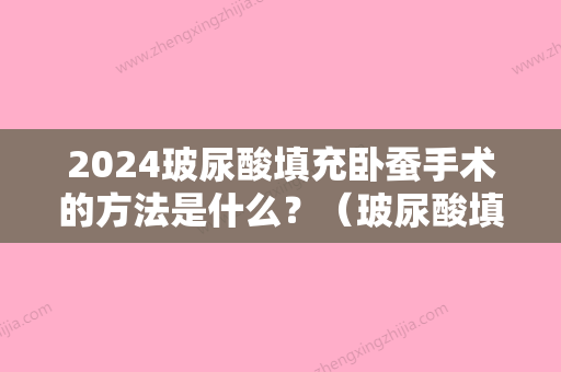 2024玻尿酸填充卧蚕手术的方法是什么？（玻尿酸填充卧蚕手术的方法是什么样的）