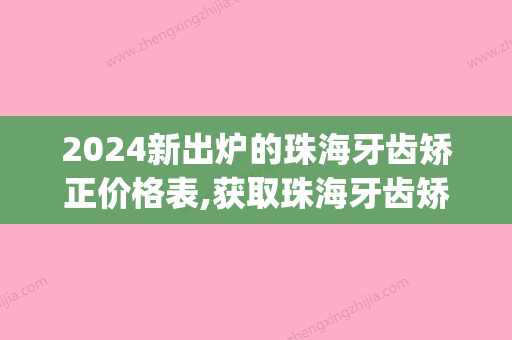 2024新出炉的珠海牙齿矫正价格表,获取珠海牙齿矫正大概花费(珠海牙科医院价目表)