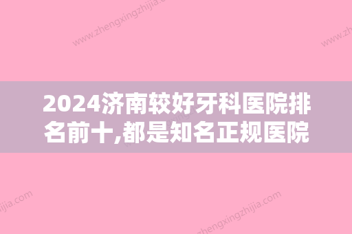 2024济南较好牙科医院排名前十,都是知名正规医院入围附前突牙矫正价格一览表