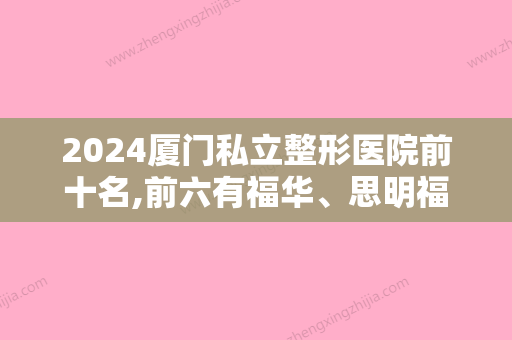 2024厦门私立整形医院前十名,前六有福华、思明福华、厦门市较好医院等含价格参