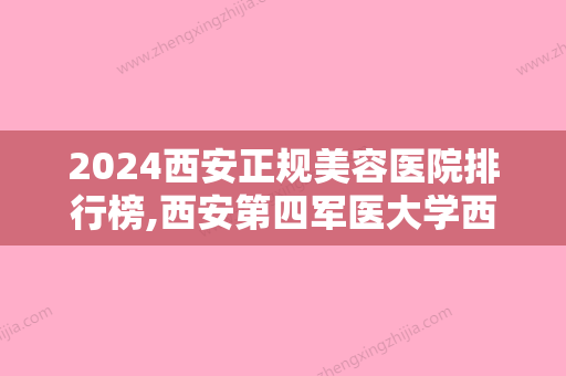 2024西安正规美容医院排行榜,西安第四军医大学西京医院、华艺、国际等在内美容