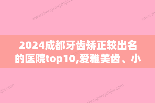 2024成都牙齿矫正较出名的医院top10,爱雅美齿、小林实力抢眼附面部牙齿脱落矫正价