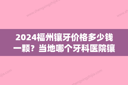 2024福州镶牙价格多少钱一颗？当地哪个牙科医院镶牙比较靠谱(福州补牙多少钱一颗牙)