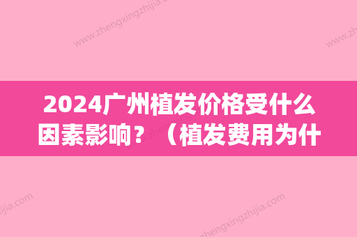 2024广州植发价格受什么因素影响？（植发费用为什么那么高）(植发价格什么时候能降下来)