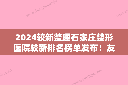 2024较新整理石家庄整形医院较新排名榜单发布！友谊烧伤专家眼底脂肪重新排