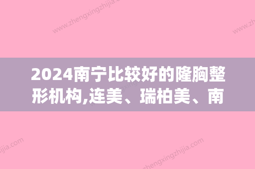 2024南宁比较好的隆胸整形机构,连美、瑞柏美、南宁都市丽人医院(南宁比较好的整形美容医院)